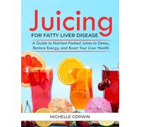 JUICING FOR FATTY LIVER DISEASE: A Guide to Nutrient-Packed Juices to Detox, Restore Energy, and Boost Your Liver Health
