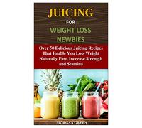 JUICING FOR WEIGHT LOSS NEWBIES: Over 50 Delicious Juicing Recipes That Enable You Loss Weight Naturally Fast, Increase Strength and Stamina