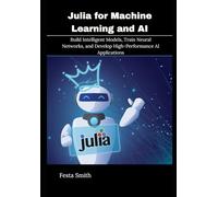 Julia for Machine Learning and AI: Build Intelligent Models, Train Neural Networks, and Develop High-Performance AI Applications