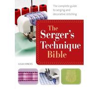 The Serger's Technique Bible: From Hemming and Seaming, to Decorative Stitching, Get the Best from Your Machine