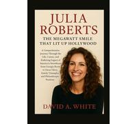 Julia Roberts: The Megawatt Smile That Lit Up Hollywood: A Comprehensive Journey Through the Life, Career, and Enduring Legacy of America's Sweetheart ... Family Triumphs, and Philanthropic Passions