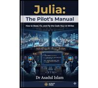 Julia: The Pilot's Manual: A Beginner's Guide to Julia Programming, AI Prompt Engineering, and Debugging with Confidence - No Prior Experience Required