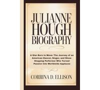 JULIANNE HOUGH BIOGRAPHY: A Star Born to Move: The Journey of an American Dancer, Singer, and Show-Stopping Performer Who Turned Passion Into Worldwide Applause