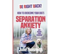 Be Right Back!: How To Overcome Your Dog's Separation Anxiety And Regain Your Freedom