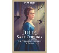 Julie of Saxe-Coburg: The Forgotten Princess of Russia: A Biography of Defiance, Exile, and the Hidden Life of a Royal Rebel