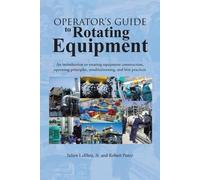 Operator's Guide to Rotating Equipment: An Introduction to Rotating Equipment Construction, Operating Principles, Troubleshooting, and Best Practices