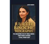JULIETTE BINOCHE BIOGRAPHY THE ENCHANTING STAR OF WORLD CINEMA - FROM FRENCH ARTHOUSE TO HOLLYWOOD GLORY