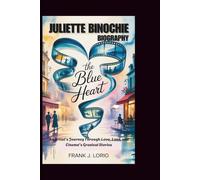 JULIETTE BINOCHIE BIOGRAPHY: The Blue Heart: An Artist's Journey Through Love, Loss, and Cinema's Greatest Stories
