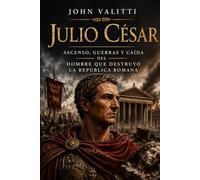 Julio César: Ascenso, guerras y caída del hombre que destruyó la República romana