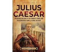 Julius Caesar: An Enthralling Guide to the Conquest, Power, and Assassination of Rome's Eternal Dictator