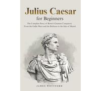 Julius Caesar for Beginners: The Complete Story of Rome's Greatest Conqueror, From the Gallic Wars and the Rubicon to the Ides of March