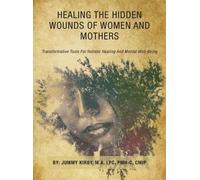 Healing the Hidden Wounds of Women and Mothers: Transformative Tools for Holistic Healing and Mental Well-Being