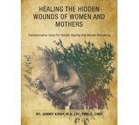 Healing the Hidden Wounds of Women and Mothers: Transformative Tools for Holistic Healing and Mental Well-Being