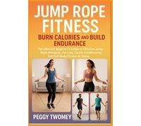 JUMP ROPE FITNESS: BURN CALORIES AND BUILD ENDURANCE: The Ultimate Beginner’s Guide To Effective Jump Rope Workouts, Fat Loss, Cardio Conditioning, And Full-Body Fitness At Home