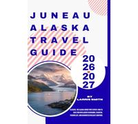 Juneau Alaska Travel Guide 2026-2027: Glaciers, The Alaska Cruise Port Expert: How to Save $300 on Glacier Excursions, Essential Packing List, and Guaranteed Wildlife Sightings