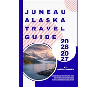 Juneau Alaska Travel Guide 2026-2027: Glaciers, The Alaska Cruise Port Expert: How to Save $300 on Glacier Excursions, Essential Packing List, and Guaranteed Wildlife Sightings