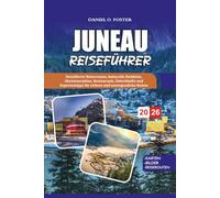 JUNEAU REISEFÜHRER 2026: Detaillierte Reiserouten, kulturelle Einblicke, Abenteuerpläne, Restaurants, Unterkünfte und Expertentipps für sichere und unvergessliche Reisen