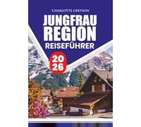 JUNGFRAU REGION REISEFÜHRER 2026: Entdecken Sie Alpendörfer, Eisenbahnen, Bergwege, Schweizer Kultur, Outdoor-Abenteuer, saisonale Erlebnisse und Reiserouten