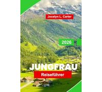 Jungfrau Reiseführer 2026: Entdecken Sie Alpengipfel, malerische Zugstrecken, Wanderwege, Winteraktivitäten und wichtige Tipps für Ihr Schweizer Bergabenteuer