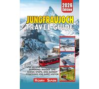 JUNGFRAUJOCH TRAVEL GUIDE 2026: Step-by-Step Jungfraujoch Planning: Insider Tips, Scenic Stops, and Summit Strategies for Every Visitor