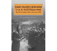 Junio Valerio Borghese e la X? Flottiglia Mas: Dall’8 settembre 1943 al 26 april