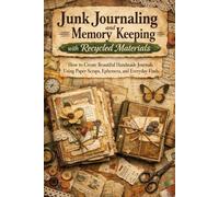 Junk Journaling and Memory Keeping with Recycled Materials: How to Create Beautiful Handmade Journals Using Paper Scraps, Ephemera, and Everyday Finds