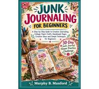 JUNK JOURNALING FOR BEGINNERS: A Step-by-Step Guide to Creative Journaling, Collage, Paper Crafts, Handmade Pages, Creative Ideas and Simple Techniques for Beginners