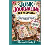 JUNK JOURNALING FOR BEGINNERS: A Step-by-Step Guide to Creative Journaling, Collage, Paper Crafts, Handmade Pages, Creative Ideas and Simple Techniques for Beginners