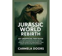Jurassic World: Rebirth An Unofficial Fan Guide: An In-Depth Exploration of the Storyline, Characters, Behind-the-Scenes Insights, Visual Design, and the Future of the Franchise