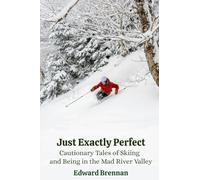 Just Exactly Perfect: Cautionary Tales of Skiing and Being in the Mad River Valley: Cautionary Tales of Skiing and Being in the Mad River Valley, ... of Skiing and Being in the Mad River Valley
