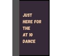 Just Here For The At 10 Dance: A Hilarious Journal for Writing, Notes, and Brilliant Ideas
