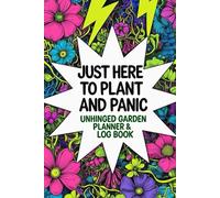 Just Here to Plant and Panic - Unhinged Garden Planner & Log Book: Perfect for Imperfect Gardeners Who Love to Plant Vegetables, Herbs, and Plants Anyway