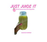 Just Juice It: Drink Fierce Feel Unstoppable