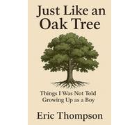 Just Like an Oak Tree Things I Was Not Told Growing Up as a Boy: How to become a man, a husband, a father; what marriage is really like; -raising children, seeing them leave, and growing old