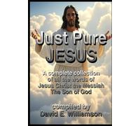 Just, Pure, Jesus: A complete collection of all the words of Jesus Christ the Messiah, The Son of God.