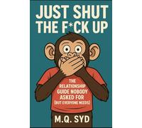Just Shut The F*ck Up: The Relationship Guide Nobody Asked For (But Everyone Needs)