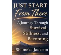 Just Start From There: A Journey Through Survival, Stillness, and Becoming