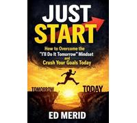 Just Start: How to Overcome the "I'll Do It Tomorrow" Mindset and Crush Your Goals Today