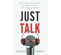 Just Talk: How to Attract Dream Clients by Simply Talking on Other People's Podcasts