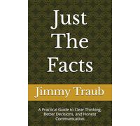Just The Facts: A Practical Guide to Clear Thinking, Better Decisions, and Honest Communication