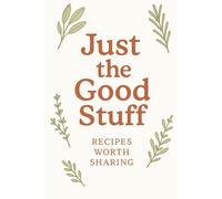 Just The Good Stuff: Recipes Worth Sharing
