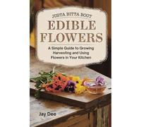 Justa Bitta Bout Edible Flowers: A Simple Guide to Growing Harvesting and Using Flowers in Your Kitchen