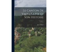 Juste Olivier Le Canton De Vaud, Sa Vie Et Son Histoire; Volume 1 (Tascabile)