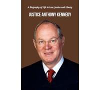 JUSTICE ANTHONY KENNEDY: A Biography of Life in Law, Justice and Liberty