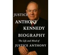 JUSTICE ANTHONY KENNEDY BIOGRAPHY: The Life and Mind of Justice Anthony Kennedy