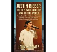 Justin Bieber: The Boy Who Sang His Way to the World: From a Small-Town Kid with a Dream to a Global Pop Icon-The True Story of Talent, Struggles, Faith, and Fame