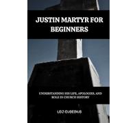 Justin Martyr for Beginners: Understanding His Life, Apologies, and Role in Church History