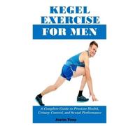 KEGEL EXERCISE FOR MEN: A Complete Guide to Prostate Health, Urinary Control, and Sexual Performance