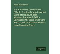 K. K. K. Sketches, Humorous and Didactic, Treating the More Important Events of the Ku-Klux-Klan Movement in the South. With a Discussion of the ... Social and Political Issues Emanating from it