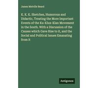 K. K. K. Sketches, Humorous and Didactic, Treating the More Important Events of the Ku-Klux-Klan Movement in the South. With a Discussion of the ... Social and Political Issues Emanating from it